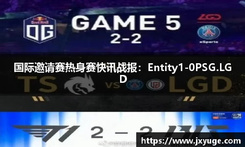 国际邀请赛热身赛快讯战报：Entity1-0PSG.LGD